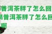 喝普洱茶胖了怎么回事 喝普洱茶胖了怎么回事啊