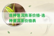 逸神普洱陳茶價(jià)格-逸神普洱茶價(jià)格表