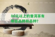 80元以上的普洱茶有哪些品牌和品種？