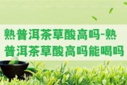 熟普洱茶草酸高嗎-熟普洱茶草酸高嗎能喝嗎