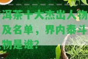 普洱茶十大杰出人物排名及名單，界內(nèi)泰斗級(jí)人物是誰？