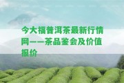 今大福普洱茶最新行情網(wǎng)——茶品鑒會及價值報價