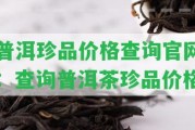 普洱珍品價格查詢官網(wǎng)：查詢普洱茶珍品價格