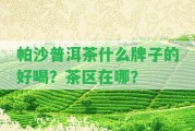 帕沙普洱茶什么牌子的好喝？茶區(qū)在哪？