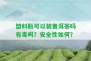 塑料瓶可以裝普洱茶嗎有毒嗎？安全性怎樣？