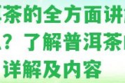 普洱茶的全方面講解是什么？熟悉普洱茶的知識、詳解及內(nèi)容