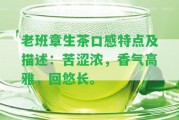 老班章生茶口感特點及描述：苦澀濃，香氣高雅，回悠長。