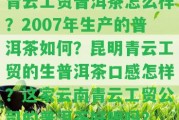 青云工貿普洱茶怎么樣？2007年生產的普洱茶怎樣？昆明青云工貿的生普洱茶口感怎樣？這家云南青云工貿公司的普洱茶好喝嗎？