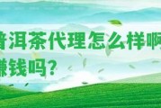 普洱茶代理怎么樣啊，賺錢(qián)嗎？