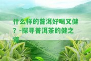 什么樣的普洱好喝又健？-探尋普洱茶的健之道