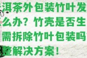 普洱茶外包裝竹葉發(fā)霉怎么辦？竹殼是不是生蟲？需拆除竹葉包裝嗎？完整解決方案！