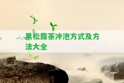 黑松露茶沖泡方法及方法大全