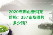 2020布朗山普洱茶價格：357克及圖片，多少錢？