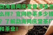 勐海縣同慶堂普洱茶怎么樣？官網熟茶多少錢？熟悉勐海同慶堂茶廠和茶業(yè)！