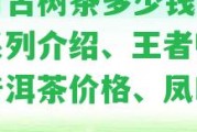 天月古樹茶多少錢一斤，系列介紹、王者歸來、普洱茶價格、鳳鳴天下