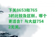 下關(guān)8653和7653的比較及區(qū)別，哪個更適合？與大益7542無關(guān)。