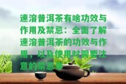 速溶普洱茶有啥功效與作用及禁忌：全面熟悉速溶普洱茶的功效與作用，以及采用時(shí)需要留意的禁忌事