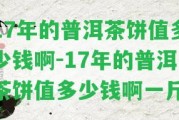 17年的普洱茶餅值多少錢(qián)啊-17年的普洱茶餅值多少錢(qián)啊一斤