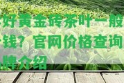 珍好黃金磚茶葉一般多少錢？官網(wǎng)價格查詢及品牌介紹