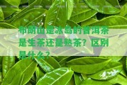 布朗山是冰島的普洱茶是生茶還是熟茶？區(qū)別是什么？