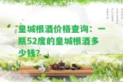 皇城根酒價(jià)格查詢：一瓶52度的皇城根酒多少錢？