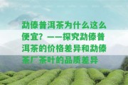 勐傣普洱茶為什么這么便宜？——探究勐傣普洱茶的價格差異和勐傣茶廠茶葉的品質差異