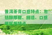 普洱茶膏口感特點(diǎn)：包含醇厚甜、回適、口感細(xì)膩等特點(diǎn)