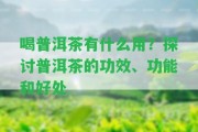 喝普洱茶有什么用？探討普洱茶的功效、功能和好處