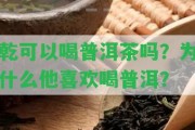 乾可以喝普洱茶嗎？為什么他喜歡喝普洱？