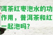 普洱茶紅棗泡水的功效與作用，普洱茶和紅棗能一起泡嗎？