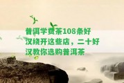 普洱學(xué)費(fèi)茶108條好漢繞開這些店，二十好漢教你選購(gòu)普洱茶