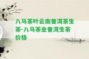 八馬茶葉云南普洱茶生茶-八馬茶業(yè)普洱生茶價(jià)格