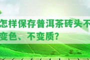 怎樣保存普洱茶磚頭不變色、不變質(zhì)？