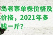 冰島老寨單株價格及純料價格，2021年多少錢一斤？