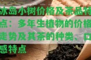 冰島小樹價格及茶品特點：多年生植物的價格走勢及其茶的種類、口感特點