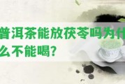 普洱茶能放茯苓嗎為什么不能喝？