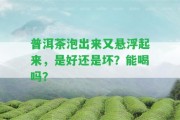 普洱茶泡出來(lái)又懸浮起來(lái)，是好還是壞？能喝嗎？