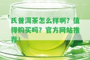 氏普洱茶怎么樣啊？值得購買嗎？官方網(wǎng)站推薦！