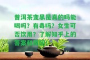 普洱茶變黑是真的嗎能喝嗎？有毒嗎？女生可否飲用？熟悉知乎上的答案和起因！