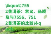 \"7552普洱茶：意義、品質(zhì)及與7556、7512普洱茶的比較\"