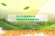 2023年福建茶葉市場規(guī)模預(yù)測及數(shù)據(jù)分析