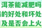 喝潽洱茶能減肥嗎？長期喝的好處和壞處，副作用及是不是會上火？