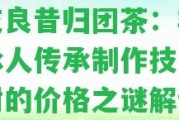 王支良昔歸團茶：非遺傳承人傳承制作技藝，王樹的價格之謎解讀