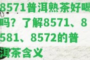 8571普洱熟茶好喝嗎？熟悉8571、8581、8572的普洱茶含義