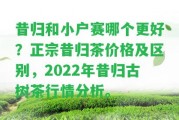 昔歸和小戶賽哪個更好？正宗昔歸茶價格及區(qū)別，2022年昔歸古樹茶行情分析。