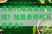 普洱茶代理加盟需要多少錢？加盟條件和月費用是多少？