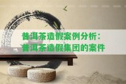 普洱茶造假案例分析：普洱茶造假集團的案件