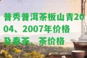 普秀普洱茶板山青2004、2007年價格及春茶、茶價格