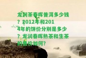 龍潤茶春暉普洱多少錢？2012年和2014年的餅價分別是多少？龍潤春暉熟茶和生茶的售價怎樣？