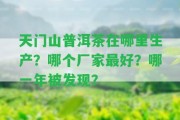 天門山普洱茶在哪里生產(chǎn)？哪個(gè)廠家最好？哪一年被發(fā)現(xiàn)？